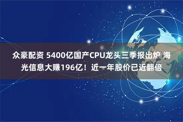 众豪配资 5400亿国产CPU龙头三季报出炉 海光信息大赚196亿！近一年股价已近翻倍