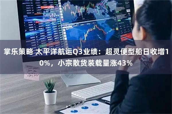 掌乐策略 太平洋航运Q3业绩：超灵便型船日收增10%，小宗散货装载量涨43%