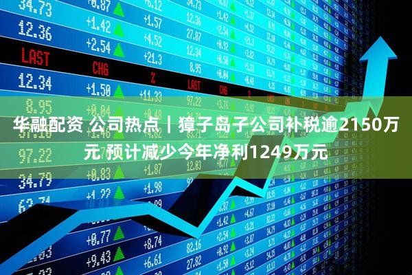华融配资 公司热点｜獐子岛子公司补税逾2150万元 预计减少今年净利1249万元