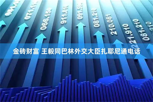 金砖财富 王毅同巴林外交大臣扎耶尼通电话