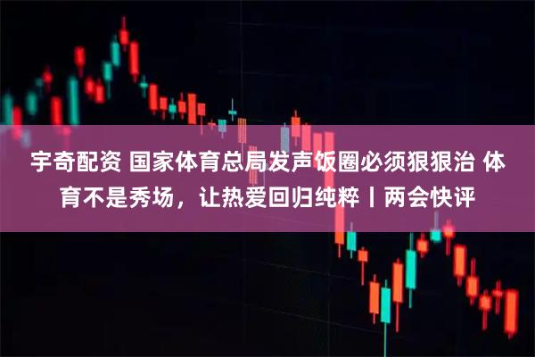 宇奇配资 国家体育总局发声饭圈必须狠狠治 体育不是秀场，让热爱回归纯粹丨两会快评