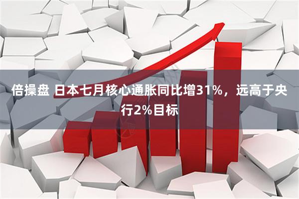 倍操盘 日本七月核心通胀同比增31%，远高于央行2%目标