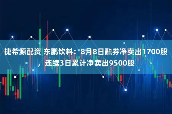 捷希源配资 东鹏饮料：8月8日融券净卖出1700股，连续3日累计净卖出9500股