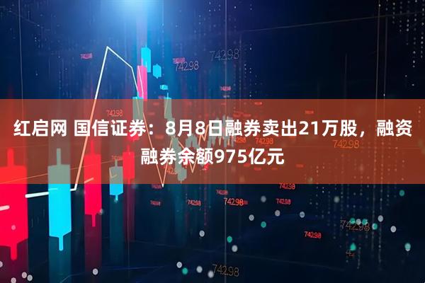 红启网 国信证券：8月8日融券卖出21万股，融资融券余额975亿元