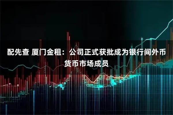 配先查 厦门金租：公司正式获批成为银行间外币货币市场成员