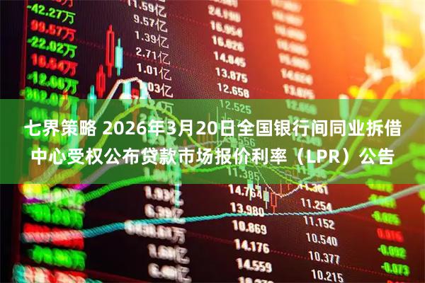 七界策略 2026年3月20日全国银行间同业拆借中心受权公布贷款市场报价利率（LPR）公告
